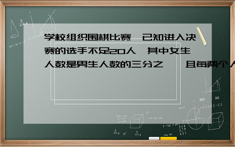 学校组织围棋比赛,已知进入决赛的选手不足20人,其中女生人数是男生人数的三分之一,且每两个人之间都要进行行一场比赛.全部比赛结束后,没有出现平局,并且女生赢得比赛的总场数与男生