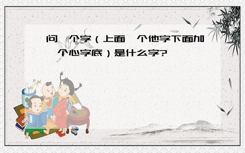 问一个字（上面一个他字下面加一个心字底）是什么字?