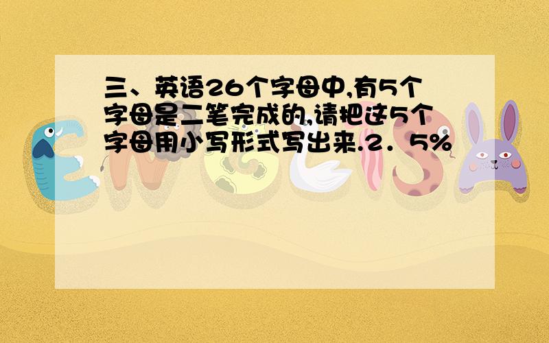 三、英语26个字母中,有5个字母是二笔完成的,请把这5个字母用小写形式写出来.2．5%