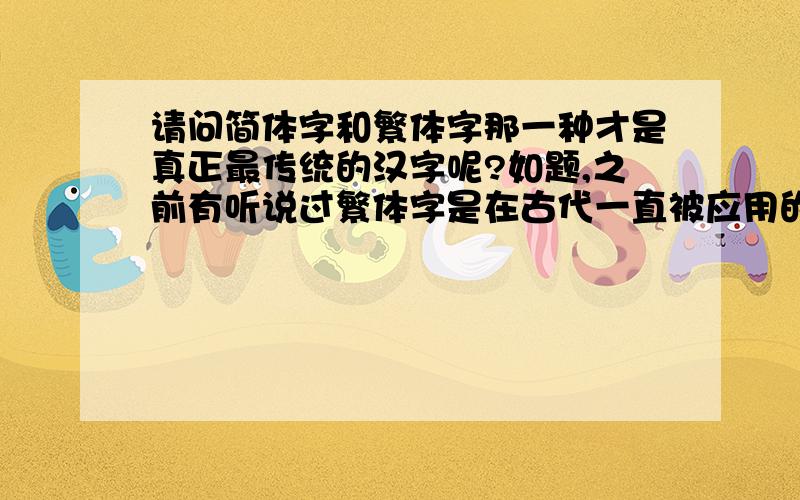 请问简体字和繁体字那一种才是真正最传统的汉字呢?如题,之前有听说过繁体字是在古代一直被应用的.可是前段时间听说什麽兰亭序的字体已经开始发展成为简体字什麽的.请懂得的人赐教.