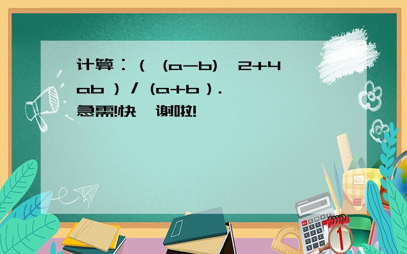 计算：（ (a-b)^2+4ab ) / (a+b）. 急需!快,谢啦!