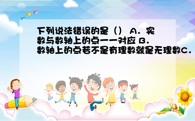 下列说法错误的是（） A．实数与数轴上的点一一对应 B．数轴上的点若不是有理数就是无理数C．有理数的运算律和运算性质,在实数运算中仍然成立D．对于实数a,若√a²=a,则a>0（请告诉我