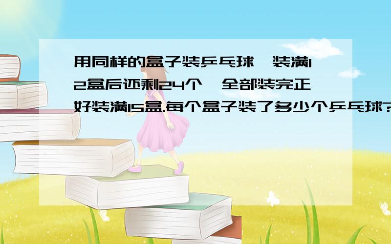 用同样的盒子装乒乓球,装满12盒后还剩24个,全部装完正好装满15盒.每个盒子装了多少个乒乓球?