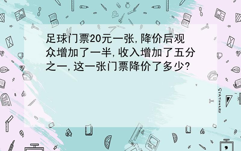 足球门票20元一张,降价后观众增加了一半,收入增加了五分之一,这一张门票降价了多少?