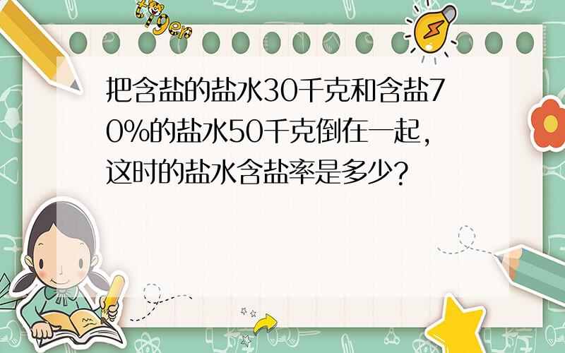 把含盐的盐水30千克和含盐70％的盐水50千克倒在一起,这时的盐水含盐率是多少?