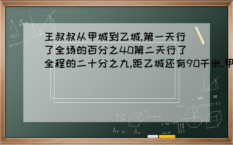 王叔叔从甲城到乙城,第一天行了全场的百分之40第二天行了全程的二十分之九,距乙城还有90千米.甲乙两次相