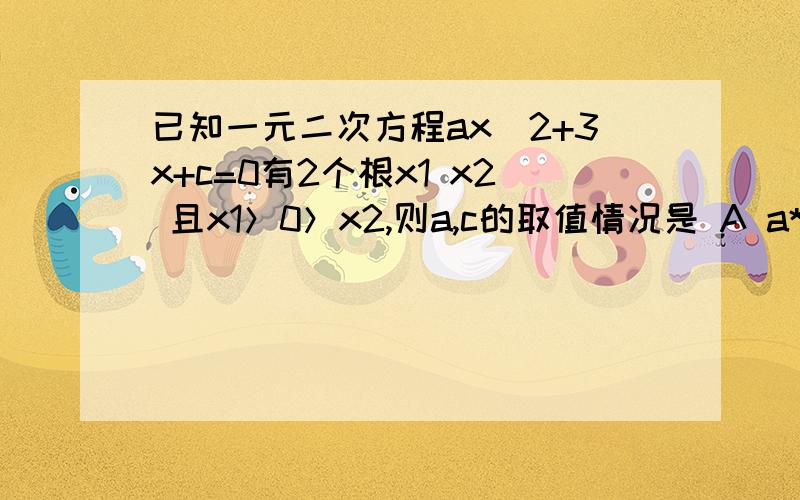 已知一元二次方程ax^2+3x+c=0有2个根x1 x2 且x1＞0＞x2,则a,c的取值情况是 A a*c＞0 B a+c＜0 C a*c＜0 D a+c＞0