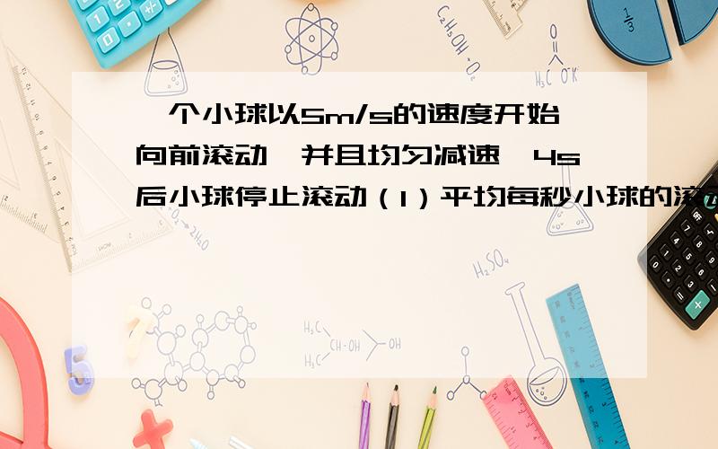 一个小球以5m/s的速度开始向前滚动,并且均匀减速,4s后小球停止滚动（1）平均每秒小球的滚动减少多少?（2）小球滚动到5m约用了多少时间?（结果保留小数点后一位）