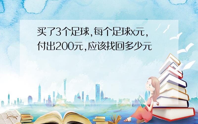 买了3个足球,每个足球x元,付出200元,应该找回多少元