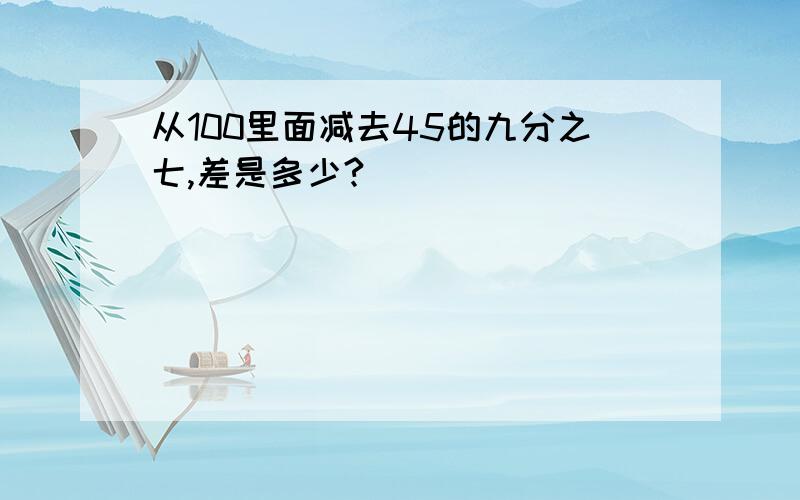 从100里面减去45的九分之七,差是多少?