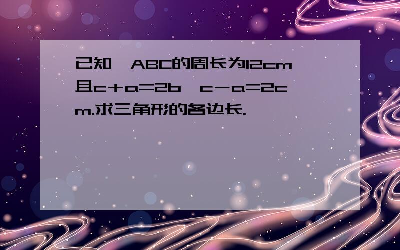 已知△ABC的周长为12cm且c＋a=2b,c－a=2cm.求三角形的各边长.