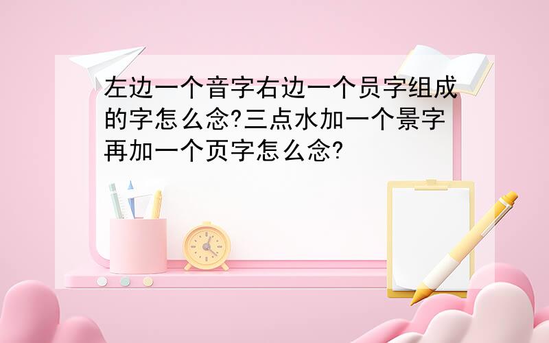 左边一个音字右边一个员字组成的字怎么念?三点水加一个景字再加一个页字怎么念?