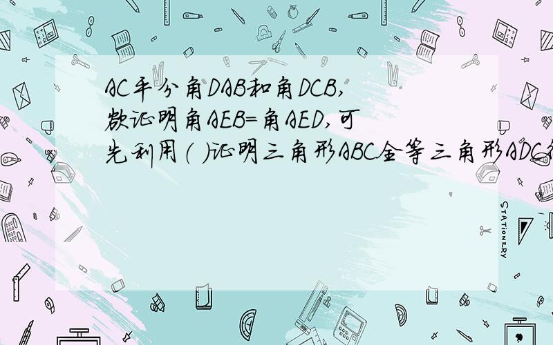 AC平分角DAB和角DCB,欲证明角AEB=角AED,可先利用（ ）证明三角形ABC全等三角形ADC得到（ ）=（ ）再根据（ ）证明（ ）全等（ ）,即可得到角AEB=角AED