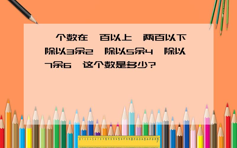 一个数在一百以上,两百以下,除以3余2,除以5余4,除以7余6,这个数是多少?