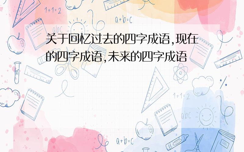 关于回忆过去的四字成语,现在的四字成语,未来的四字成语