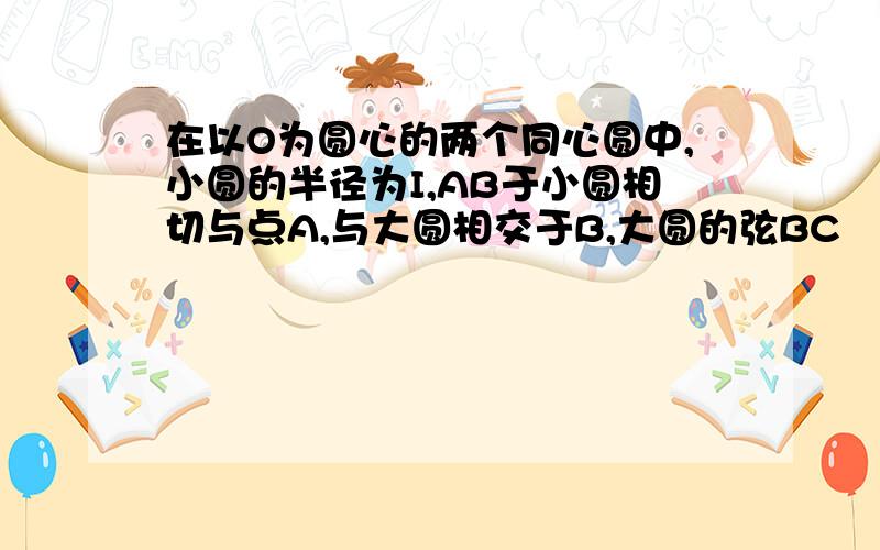 在以O为圆心的两个同心圆中,小圆的半径为I,AB于小圆相切与点A,与大圆相交于B,大圆的弦BC丄AB,过点C作大圆的切线交AB的延长线于D,OC交小圆于E.（1）.求证：三角形AOB∽三角形BDC（2）.设大圆的