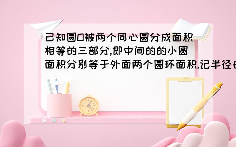 已知圆O被两个同心圆分成面积相等的三部分,即中间的的小圆面积分别等于外面两个圆环面积,记半径由大到小分别为r1 r2 r3 求r1：r2：r3 的值我没有图,只能大概说下题目意思.