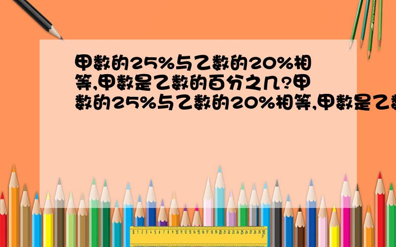 甲数的25%与乙数的20%相等,甲数是乙数的百分之几?甲数的25%与乙数的20%相等,甲数是乙数的百分之几?要列出式子.