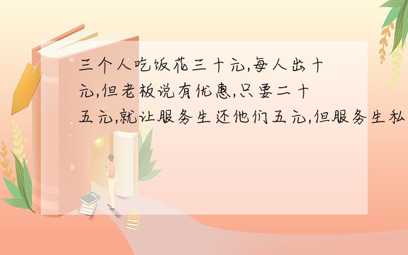 三个人吃饭花三十元,每人出十元,但老板说有优惠,只要二十五元,就让服务生还他们五元,但服务生私吞了二元,也就是只还他们每人一元,那他们实际每人出了九元,九乘三等于二十七,再加服务