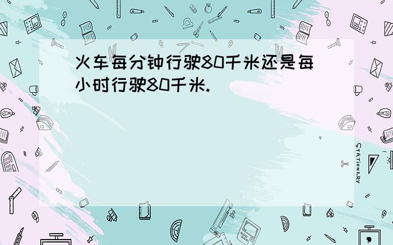 火车每分钟行驶80千米还是每小时行驶80千米.