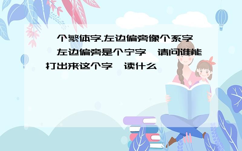 一个繁体字.左边偏旁像个系字,左边偏旁是个宁字,请问谁能打出来这个字,读什么