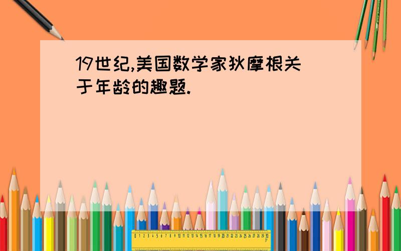 19世纪,美国数学家狄摩根关于年龄的趣题.