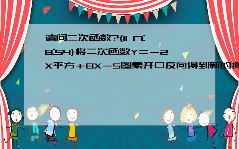 请问二次函数?(11 17:8:54)将二次函数Y＝－2X平方＋8X－5图象开口反向得到新的抛物线．这条新抛物线与直线Y＝KX＋1有一个交点（3.4） 1）求新抛物线解析式 2）求新抛物线与直线Y＝KX＋1的另一