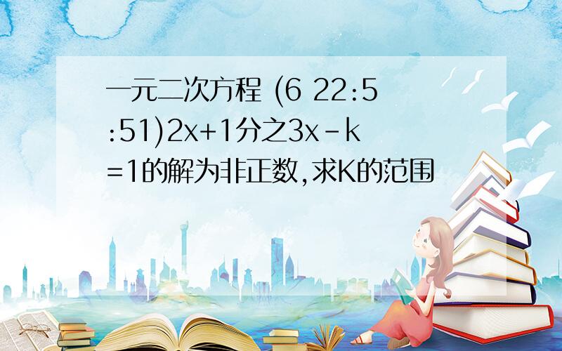 一元二次方程 (6 22:5:51)2x+1分之3x-k=1的解为非正数,求K的范围