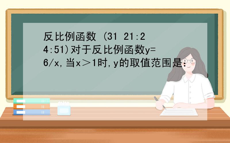 反比例函数 (31 21:24:51)对于反比例函数y=6/x,当x＞1时,y的取值范围是：                 ；当x小于等于1时,y的取值范围是：   