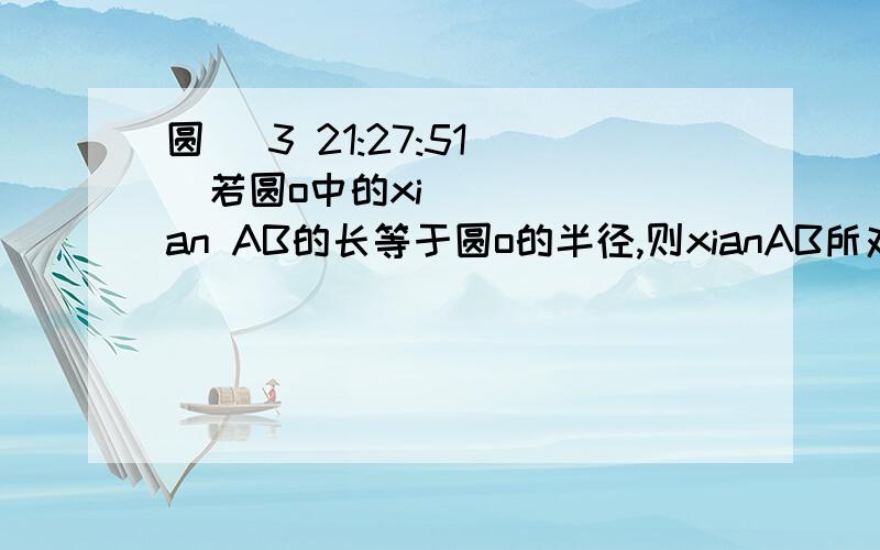 圆 (3 21:27:51)  若圆o中的xian AB的长等于圆o的半径,则xianAB所对的圆周角的度数为多少?最好有图证明.