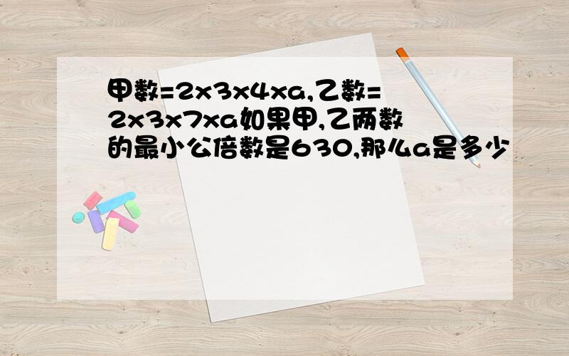 甲数=2x3x4xa,乙数=2x3x7xa如果甲,乙两数的最小公倍数是630,那么a是多少