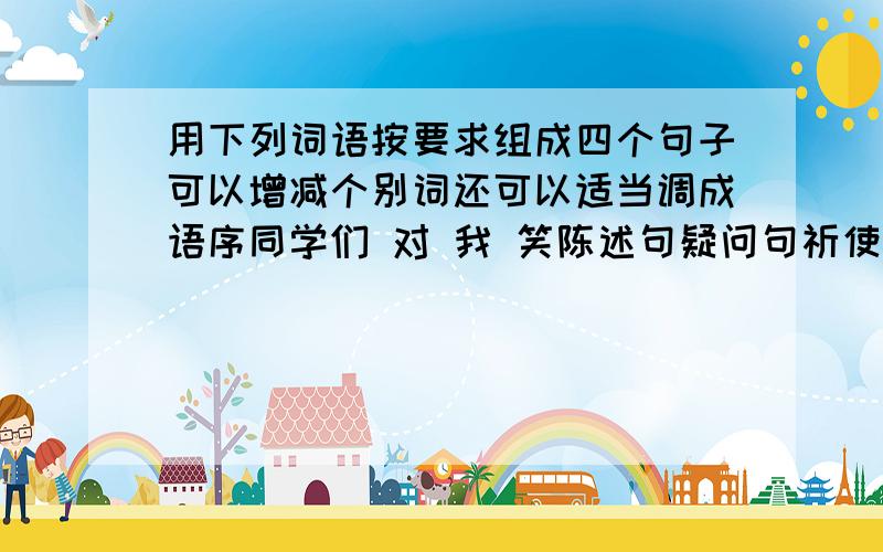 用下列词语按要求组成四个句子可以增减个别词还可以适当调成语序同学们 对 我 笑陈述句疑问句祈使句感叹句