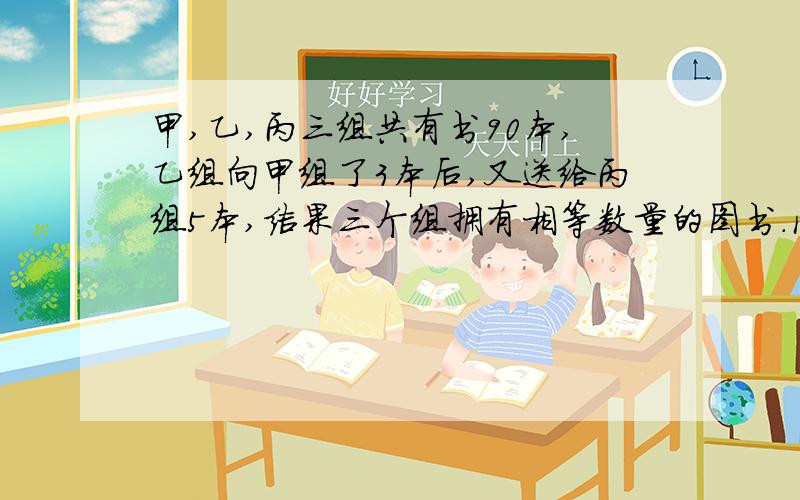 甲,乙,丙三组共有书90本,乙组向甲组了3本后,又送给丙组5本,结果三个组拥有相等数量的图书.问:甲,乙,丙三个组原来各有多少本图书?