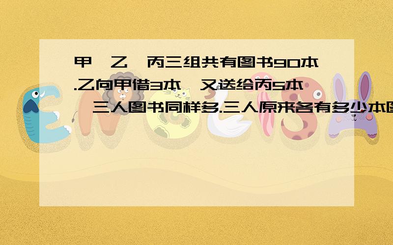 甲,乙,丙三组共有图书90本.乙向甲借3本,又送给丙5本,三人图书同样多.三人原来各有多少本图书?