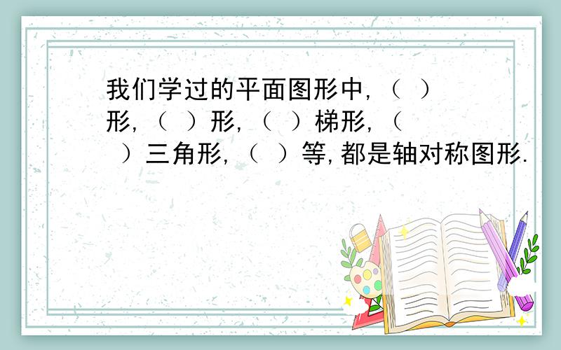 我们学过的平面图形中,（ ）形,（ ）形,（ ）梯形,（ ）三角形,（ ）等,都是轴对称图形.