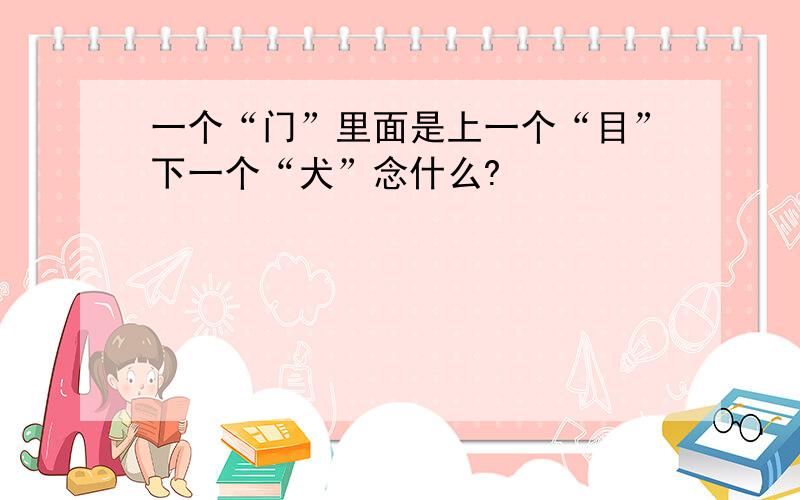 一个“门”里面是上一个“目”下一个“犬”念什么?