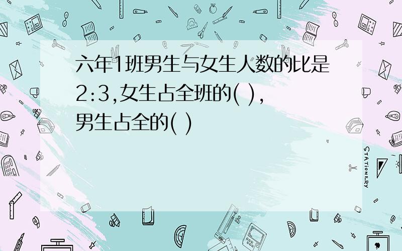 六年1班男生与女生人数的比是2:3,女生占全班的( ),男生占全的( )