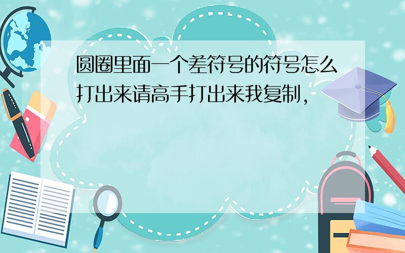 圆圈里面一个差符号的符号怎么打出来请高手打出来我复制,