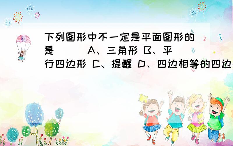 下列图形中不一定是平面图形的是（ ） A、三角形 B、平行四边形 C、提醒 D、四边相等的四边形怎么判断?