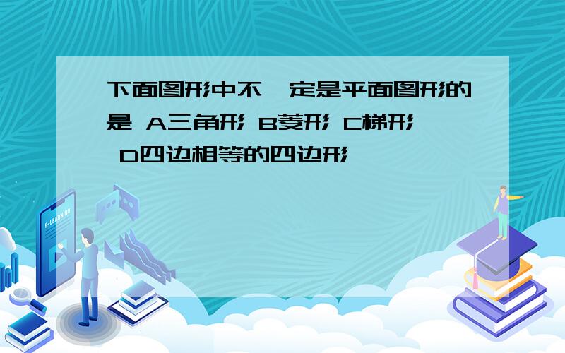 下面图形中不一定是平面图形的是 A三角形 B菱形 C梯形 D四边相等的四边形