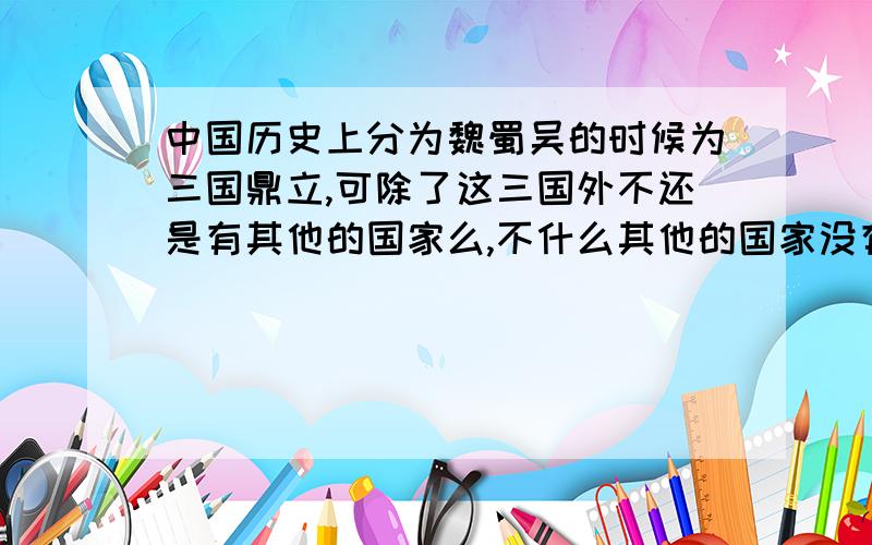 中国历史上分为魏蜀吴的时候为三国鼎立,可除了这三国外不还是有其他的国家么,不什么其他的国家没有记入中国历史朝代里,魏蜀吴境地并不包含长春哈尔滨等地,中国历史上各个朝代是按照