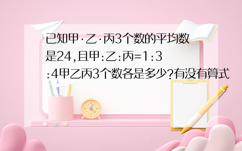 已知甲·乙·丙3个数的平均数是24,且甲:乙:丙=1:3:4甲乙丙3个数各是多少?有没有算式