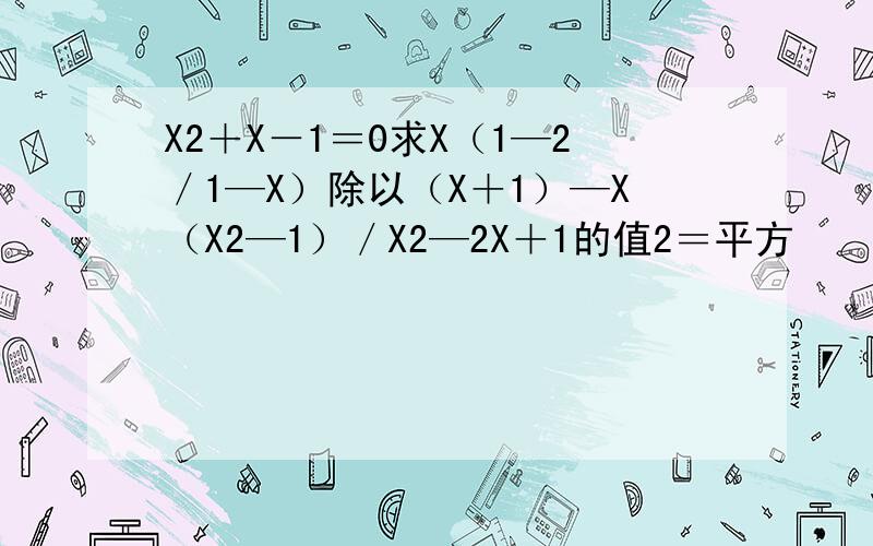 X2＋X－1＝0求X（1—2／1—X）除以（X＋1）—X（X2—1）／X2—2X＋1的值2＝平方