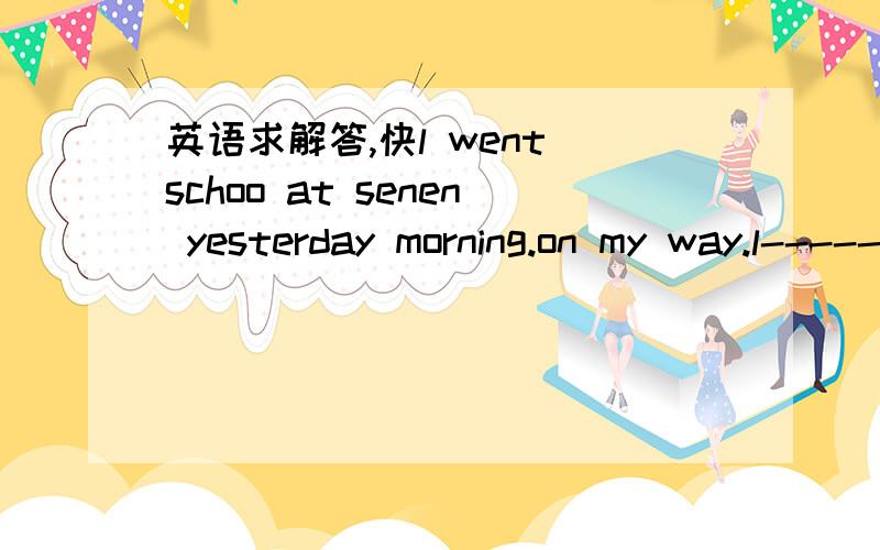 英语求解答,快l went schoo at senen yesterday morning.on my way.l---------wallet,so l_____it up.but l didn'____whose it was.so l--------to the police and --------------- it to a policeman.the policeman said,