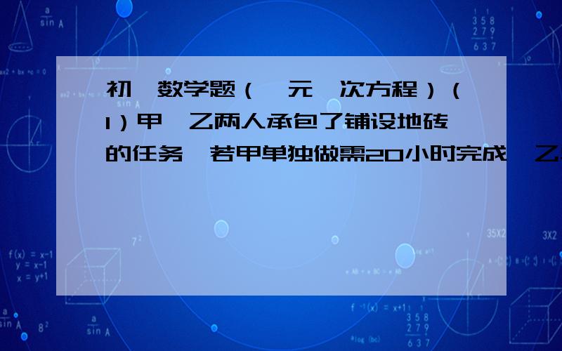 初一数学题（一元一次方程）（1）甲、乙两人承包了铺设地砖的任务,若甲单独做需20小时完成,乙单独 做需要12小时完成；甲乙二人合做6小时后,乙有事离开,剩下的由甲单独完成.请你根据所