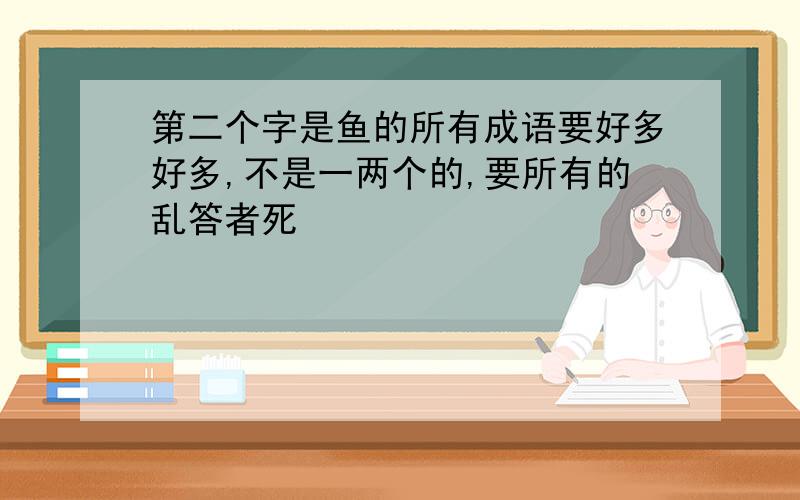 第二个字是鱼的所有成语要好多好多,不是一两个的,要所有的乱答者死