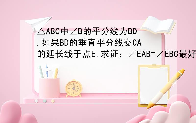 △ABC中∠B的平分线为BD,如果BD的垂直平分线交CA的延长线于点E.求证：∠EAB=∠EBC最好有图