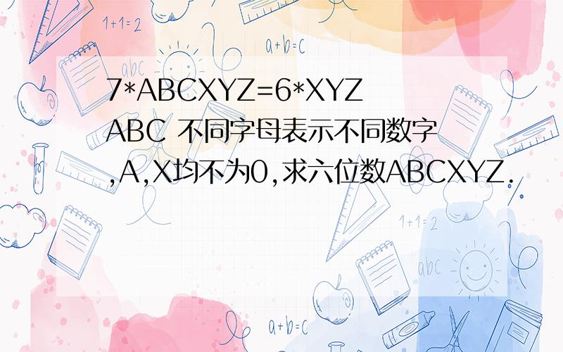 7*ABCXYZ=6*XYZABC 不同字母表示不同数字,A,X均不为0,求六位数ABCXYZ.