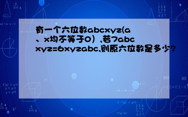 有一个六位数abcxyz(a、x均不等于0）,若7abcxyz=6xyzabc,则原六位数是多少?