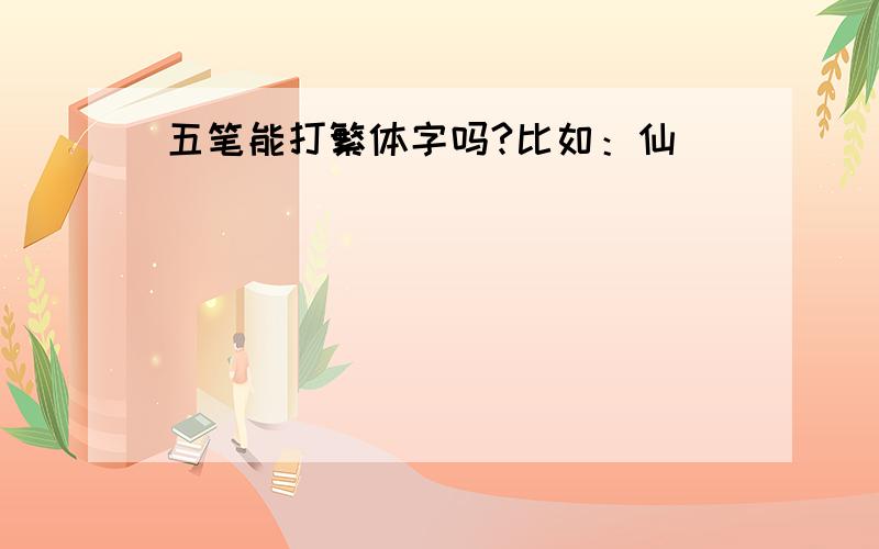 五笔能打繁体字吗?比如：仙